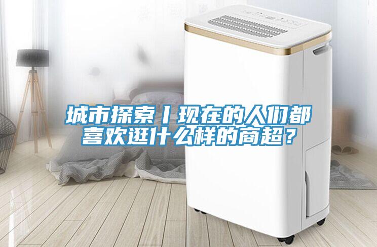 城市探索丨現(xiàn)在的人們都喜歡逛什么樣的商超？