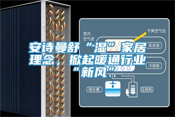 安詩(shī)曼舒“濕”家居理念，掀起暖通行業(yè)“新風(fēng)”