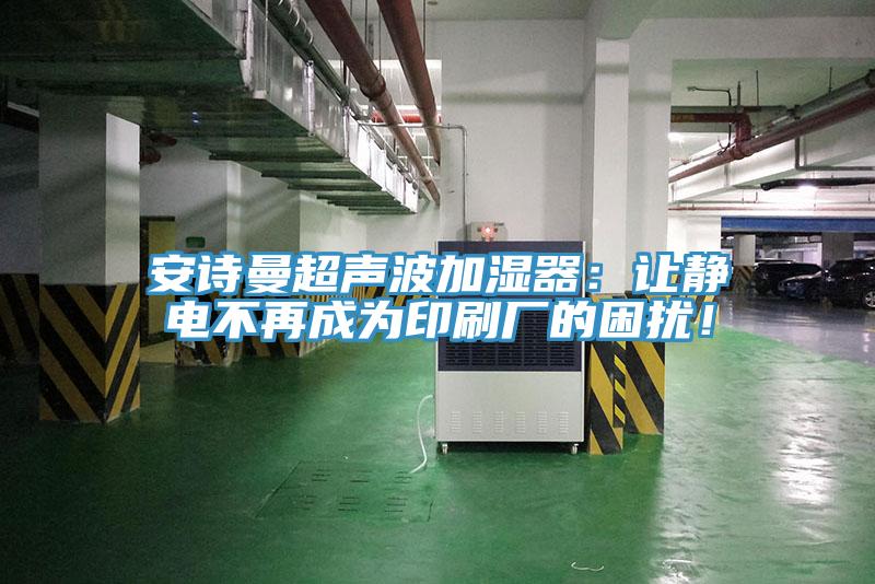 安詩(shī)曼超聲波加濕器：讓靜電不再成為印刷廠的困擾！