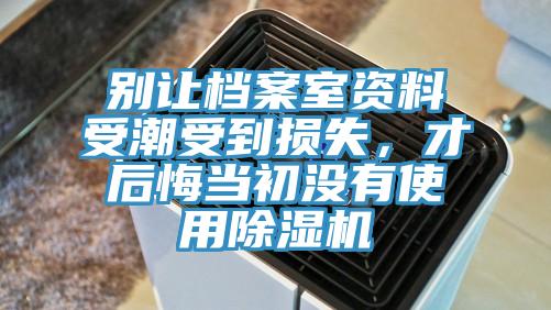 別讓檔案室資料受潮受到損失，才后悔當(dāng)初沒有使用除濕機