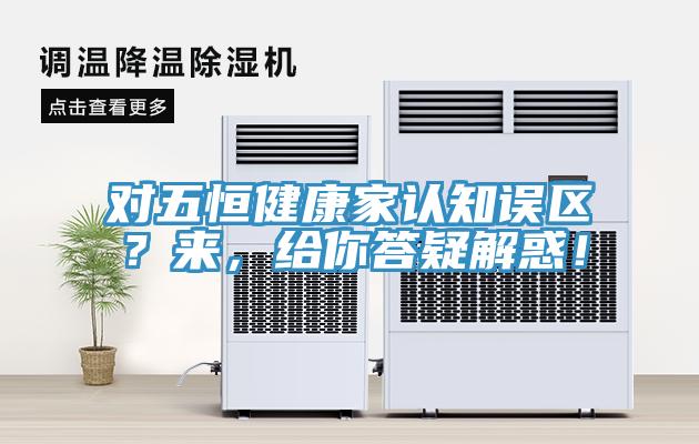對五恒健康家認知誤區(qū)？來，給你答疑解惑！
