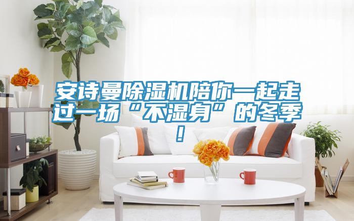 安詩曼除濕機陪你一起走過一場“不濕身”的冬季！