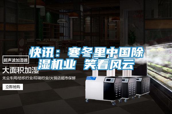 快訊:寒冬里中國(guó)除濕機(jī)業(yè) 笑看風(fēng)云