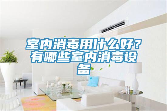 室內消毒用什么好？有哪些室內消毒設備