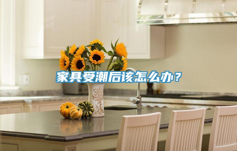 家具受潮后該怎么辦？