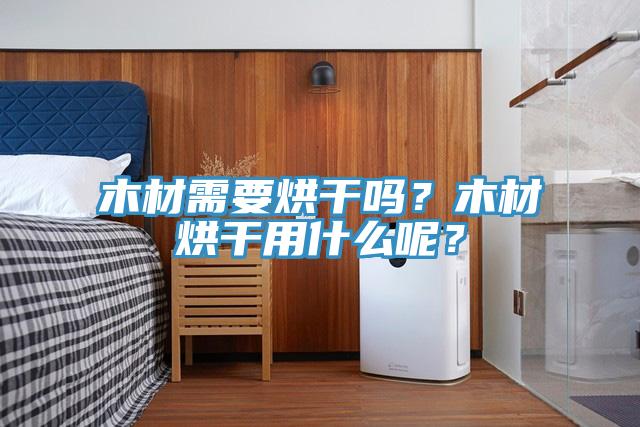 木材需要烘干嗎？木材烘干用什么呢？