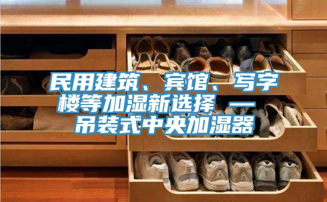 民用建筑、賓館、寫字樓等加濕新選擇 — 吊裝式中央加濕器