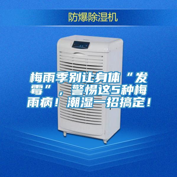 梅雨季別讓身體“發(fā)霉”，警惕這5種梅雨??！潮濕一招搞定！