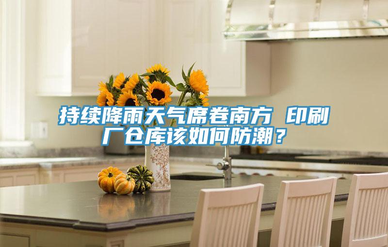 持續(xù)降雨天氣席卷南方 印刷廠倉庫該如何防潮？