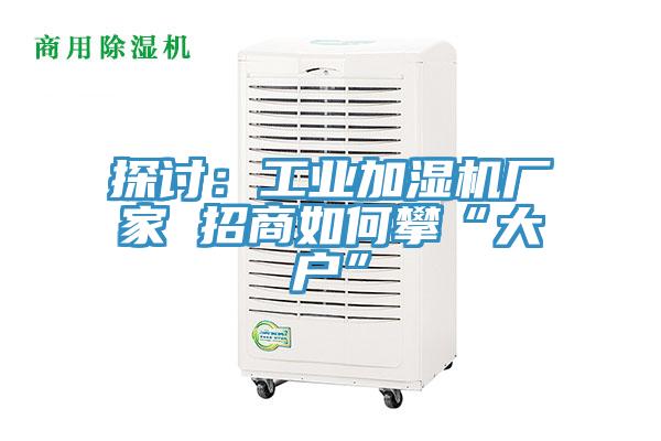 探討：工業(yè)加濕機廠家 招商如何攀“大戶”