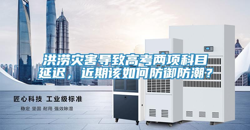 洪澇災(zāi)害導(dǎo)致高考兩項(xiàng)科目延遲，近期該如何防御防潮？