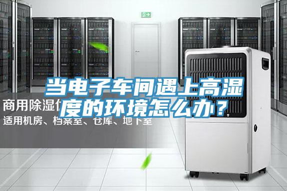 當電子車間遇上高濕度的環(huán)境怎么辦？