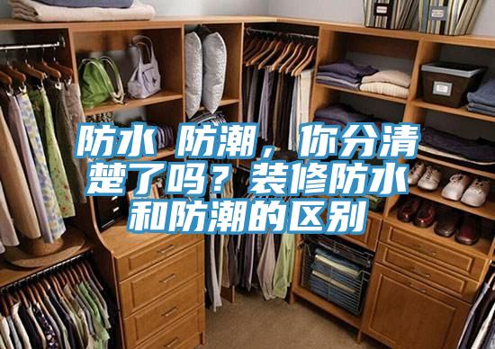 防水≠防潮，你分清楚了嗎？裝修防水和防潮的區(qū)別