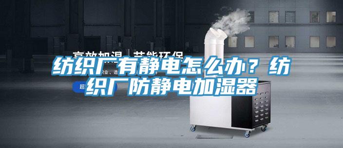 紡織廠有靜電怎么辦？紡織廠防靜電加濕器