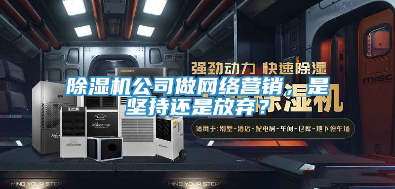 除濕機(jī)公司做網(wǎng)絡(luò)營銷，是堅持還是放棄？