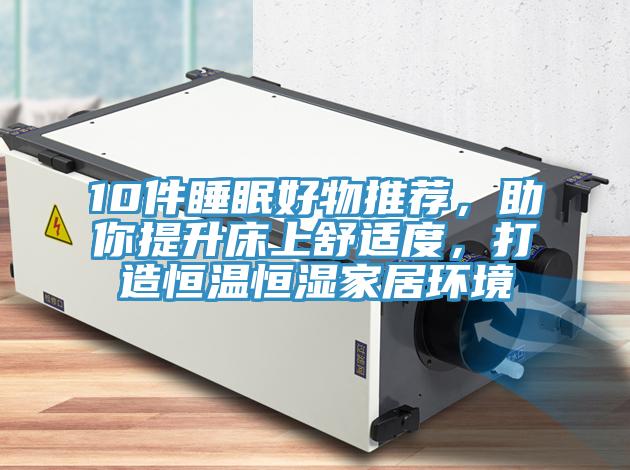 10件睡眠好物推薦，助你提升床上舒適度，打造恒溫恒濕家居環(huán)境