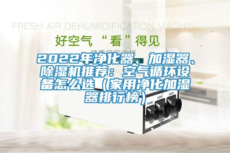 2022年凈化器、加濕器、除濕機推薦：空氣循環(huán)設(shè)備怎么選（家用凈化加濕器排行榜）