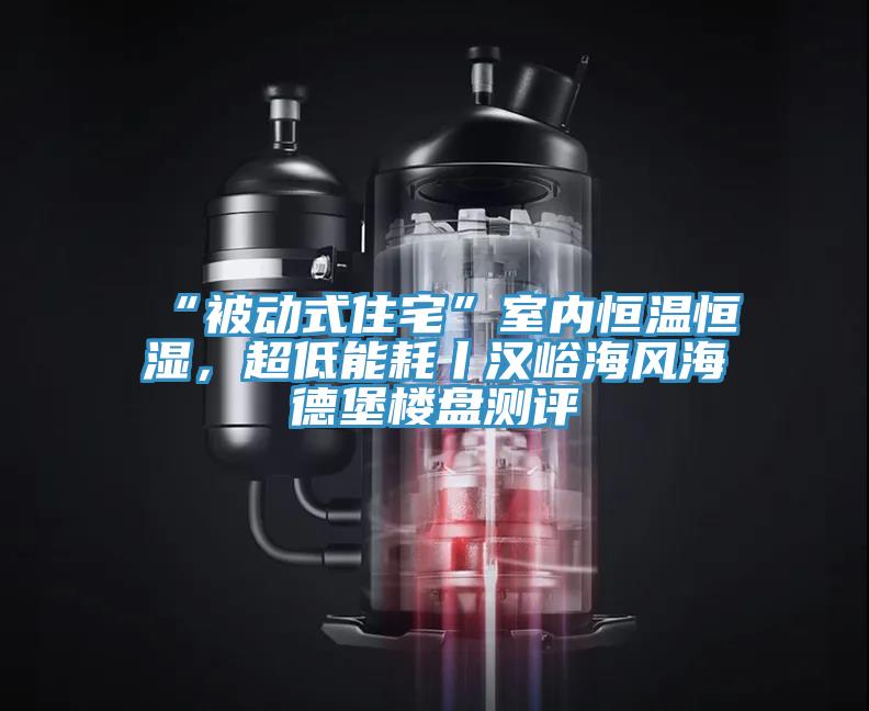 “被動式住宅”室內(nèi)恒溫恒濕，超低能耗丨漢峪海風海德堡樓盤測評