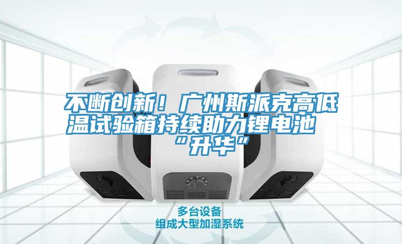 不斷創(chuàng)新！廣州斯派克高低溫試驗(yàn)箱持續(xù)助力鋰電池“升華”