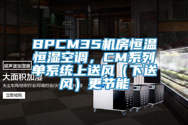 BPCM35機房恒溫恒濕空調(diào)，CM系列單系統(tǒng)上送風（下送風）更節(jié)能