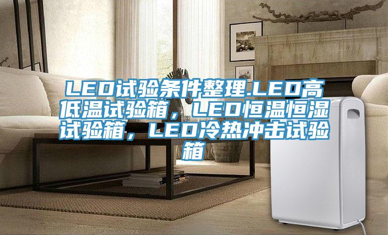 LED試驗條件整理.LED高低溫試驗箱，LED恒溫恒濕試驗箱，LED冷熱沖擊試驗箱