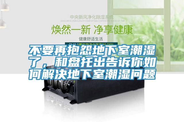 不要再抱怨地下室潮濕了，和盤托出告訴你如何解決地下室潮濕問(wèn)題