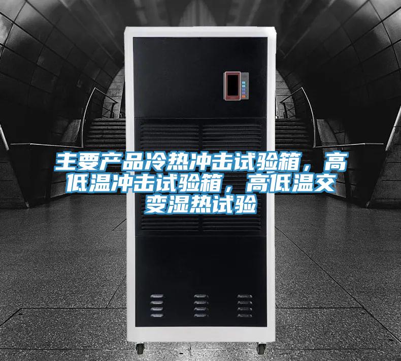 主要產(chǎn)品冷熱沖擊試驗(yàn)箱，高低溫沖擊試驗(yàn)箱，高低溫交變濕熱試驗(yàn)