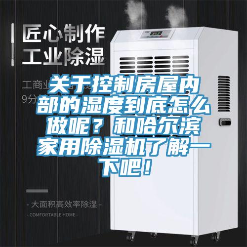 關于控制房屋內部的濕度到底怎么做呢？和哈爾濱家用除濕機了解一下吧！