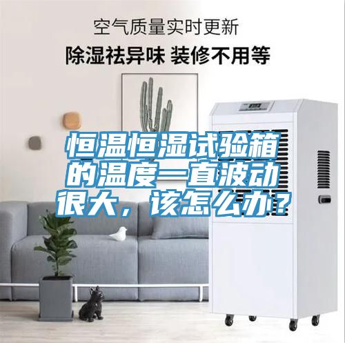 恒溫恒濕試驗(yàn)箱的溫度一直波動很大，該怎么辦？