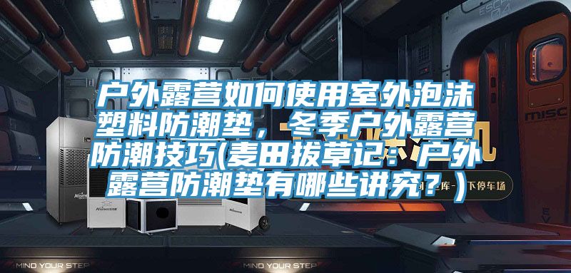 戶外露營如何使用室外泡沫塑料防潮墊，冬季戶外露營防潮技巧(麥田拔草記：戶外露營防潮墊有哪些講究？)