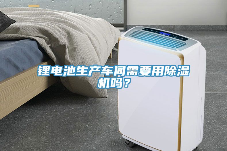 鋰電池生產(chǎn)車間需要用除濕機嗎？