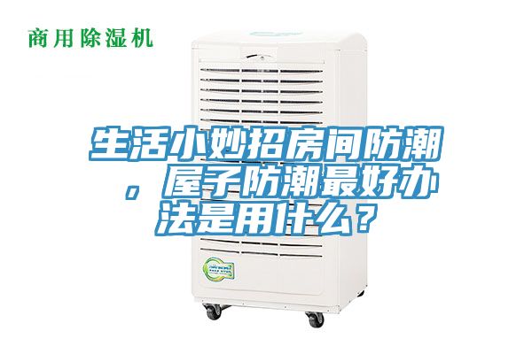 生活小妙招房間防潮 ，屋子防潮最好辦法是用什么？