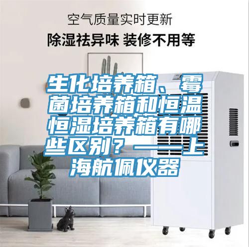 生化培養(yǎng)箱、霉菌培養(yǎng)箱和恒溫恒濕培養(yǎng)箱有哪些區(qū)別？——上海航佩儀器