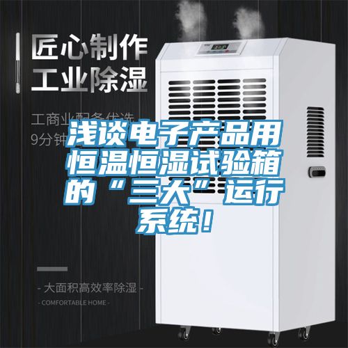 淺談電子產(chǎn)品用恒溫恒濕試驗箱的“三大”運(yùn)行系統(tǒng)！