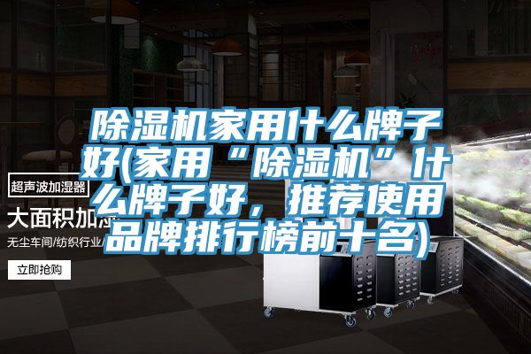 除濕機家用什么牌子好(家用“除濕機”什么牌子好，推薦使用品牌排行榜前十名)