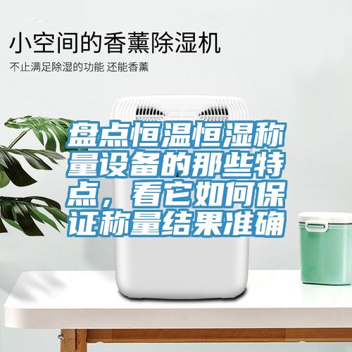 盤點(diǎn)恒溫恒濕稱量設(shè)備的那些特點(diǎn)，看它如何保證稱量結(jié)果準(zhǔn)確